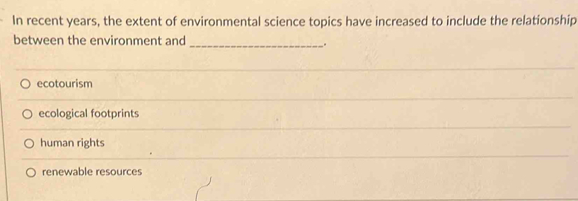 In recent years, the extent of environmental science topics have increased to include the relationship
between the environment and_
.
ecotourism
ecological footprints
human rights
renewable resources