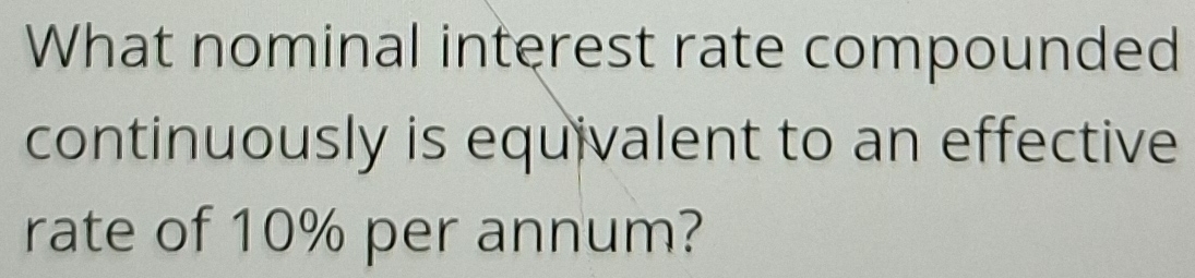 What nominal interest rate compounded 
continuously is equivalent to an effective 
rate of 10% per annum?