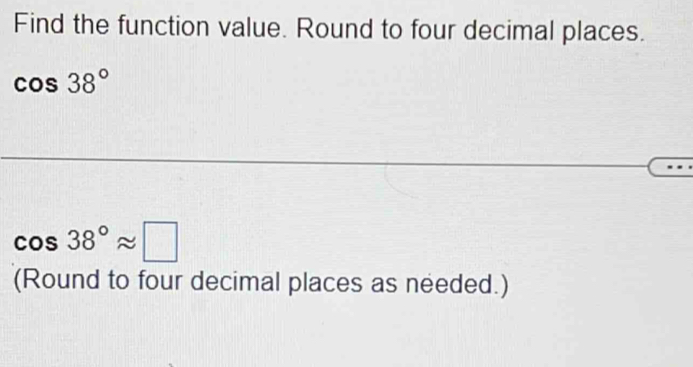 Find the function value. Round to four decimal places.
cos 38°
cos 38°approx □
(Round to four decimal places as needed.)