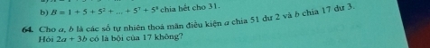 B=1+5+5^2+...+5^7+5^8 chia hết cho 31. 
64. Cho σ, δ là các số tự nhiên thoá măn điều kiện σ chia 51 dư 2 và ở chia 17 dư 3. 
Hội 2a+3bcdot 0 là bội của 17 không?