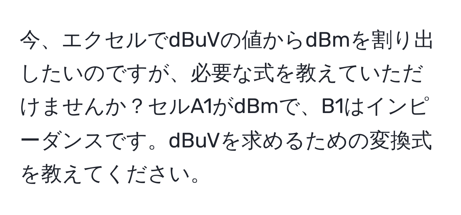 今、エクセルでdBuVの値からdBmを割り出したいのですが、必要な式を教えていただけませんか？セルA1がdBmで、B1はインピーダンスです。dBuVを求めるための変換式を教えてください。