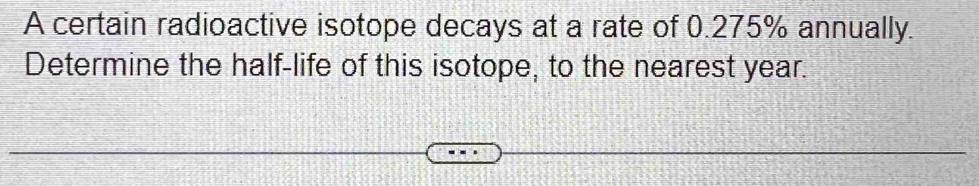 A certain radioactive isotope decays at a rate of 0.275% annually. 
Determine the half-life of this isotope, to the nearest year.