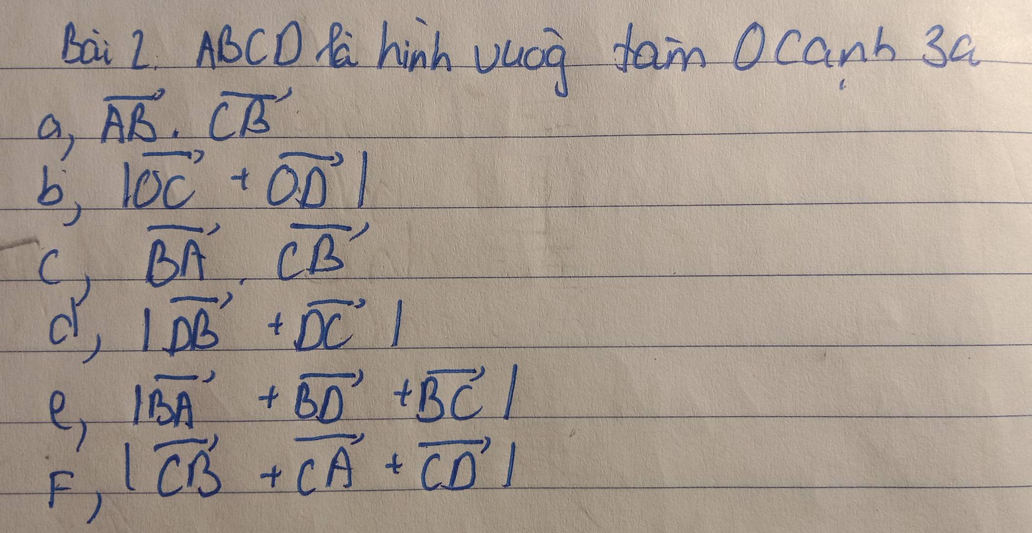 Bai 2. AOCD C hinh vucg fam Ocanh 3a 
a, vector AB· vector CB
b, |vector OC+vector OD|
C) vector BA· vector CB
d, |vector DB+vector DC|
e, |vector BA+vector BD+vector BC|
F, |vector CB+vector CA+vector CD|