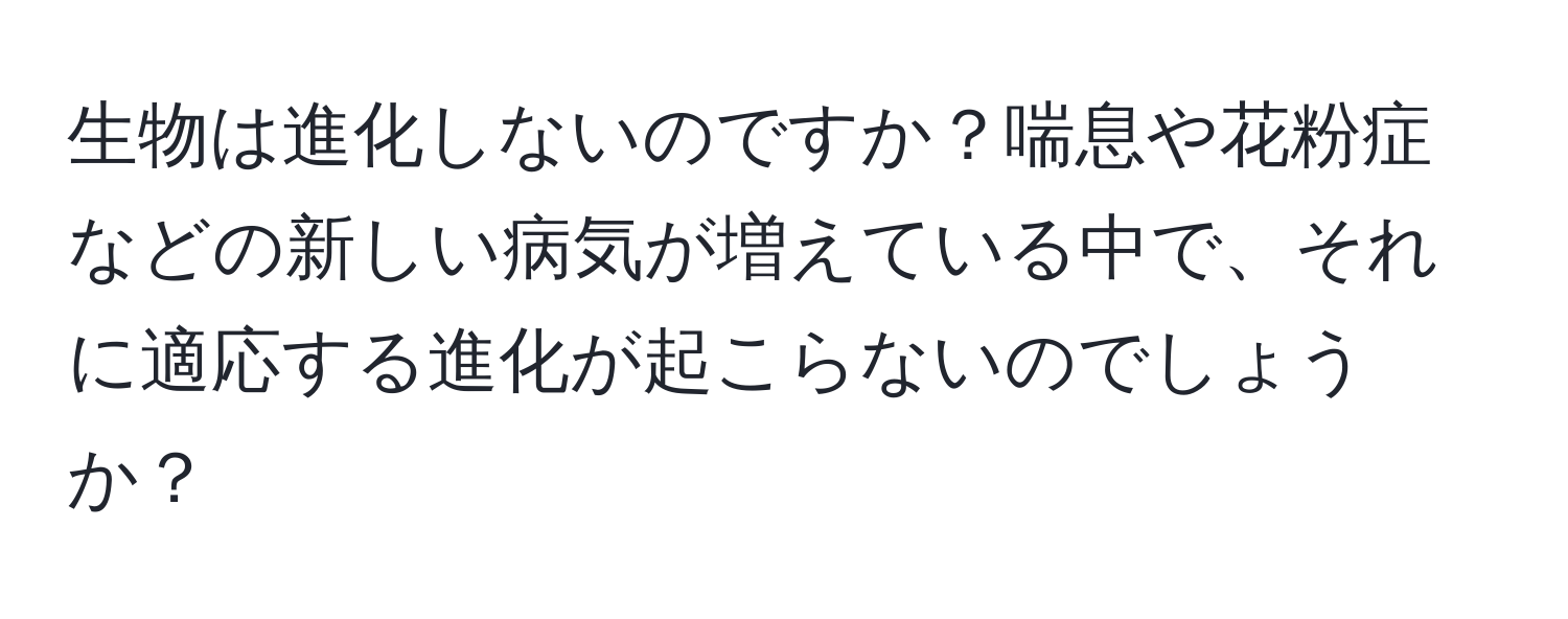 生物は進化しないのですか？喘息や花粉症などの新しい病気が増えている中で、それに適応する進化が起こらないのでしょうか？