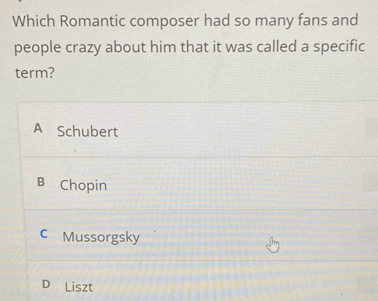 Which Romantic composer had so many fans and
people crazy about him that it was called a specific
term?
A Schubert
B Chopin
c Mussorgsky
D Liszt