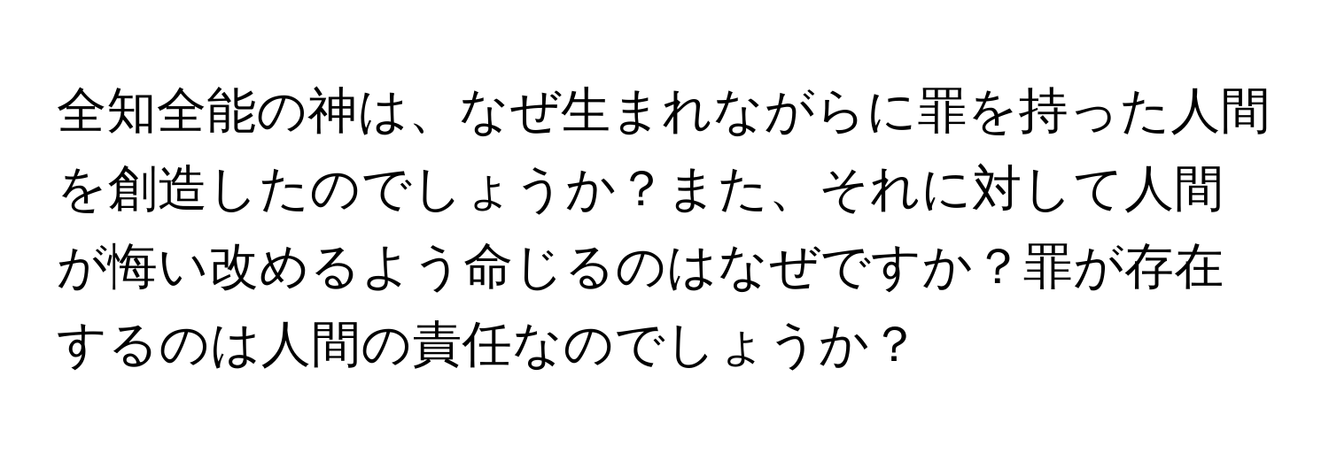 全知全能の神は、なぜ生まれながらに罪を持った人間を創造したのでしょうか？また、それに対して人間が悔い改めるよう命じるのはなぜですか？罪が存在するのは人間の責任なのでしょうか？