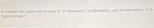 A triangle has sides with lengths of 51 kilometers, 14 kilometers, and 48 kilometers. Is it 
right triangle?