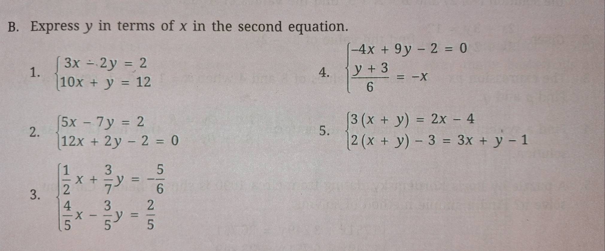 Express y in terms of x in the second equation. 
1. beginarrayl 3x-2y=2 10x+y=12endarray.
4. beginarrayl -4x+9y-2=0  (y+3)/6 =-xendarray.
2. beginarrayl 5x-7y=2 12x+2y-2=0endarray. beginarrayl 3(x+y)=2x-4 2(x+y)-3=3x+y-1endarray.
5. 
3. beginarrayl  1/2 x+ 3/7 y=- 5/6   4/5 x- 3/5 y= 2/5 endarray.