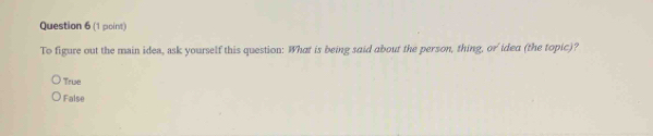 To figure out the main idea, ask yourself this question: What is being said about the person, thing, or idea (the topic)?
True
False