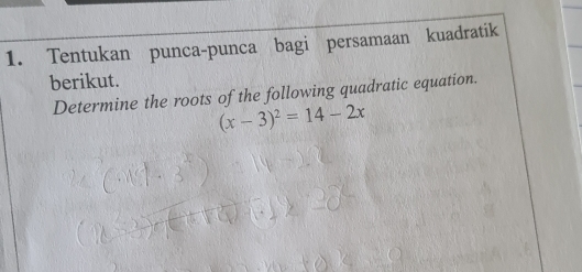 Tentukan punca-punca bagi persamaan kuadratik 
berikut. 
Determine the roots of the following quadratic equation.
(x-3)^2=14-2x