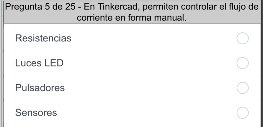 Pregunta 5 de 25 - En Tinkercad, permiten controlar el flujo de
corriente en forma manual.
Resistencias
Luces LED
Pulsadores
Sensores