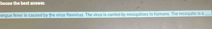 hoose the best answer. 
engue fever is caused by the virus flavivirus. The virus is carried by mosquitoes to humans. The mosquito is a_