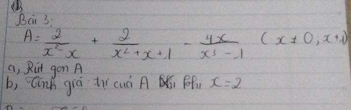 Bai 3;
A= 2/x^2-x + 2/x^2+x+1 - 4x/x^3-1 (x!= 0,x+1)
a, Rit gon A 
b, Cinh giá tcuà A Ff x=2