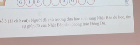 A 
số 3 (11 chữ cái): Người đã chủ trương đưa học sinh sang Nhật Bản du học, tìm 
sự giúp đỡ của Nhật Bản cho phong trào Đông Du.