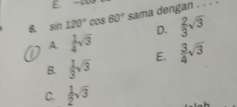 -C
6. sin 120° cOS 60° sama dengan . . · ·
D.  2/3 sqrt(3)
A  1/4 sqrt(3)
E.  3/4 sqrt(3)
B.  1/3 sqrt(3)
C.  1/2 sqrt(3)