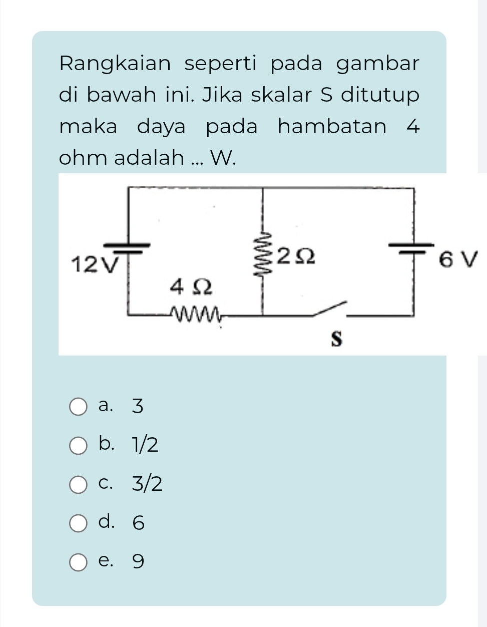 Rangkaian seperti pada gambar
di bawah ini. Jika skalar S ditutup
maka daya pada hambatan 4
ohm adalah ... W.
a. 3
b. 1/2
c. 3/2
d. 6
e. 9