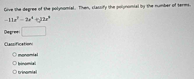 Give the degree of the polynomial. Then, classify the polynomial by the number of terms.
-11x^7-2x^4+12x^9
Degree: □ 
Classification:
monomial
binomial
trinomial