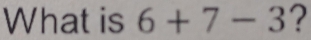 What is 6+7-3 ?