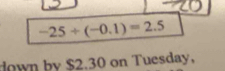 -25/ (-0.1)=2.5
down by $2.30 on Tuesday,