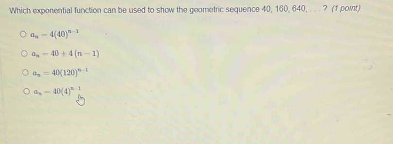 Which exponential function can be used to show the geometric sequence 40, 160, 640, . . . ? (1 point)
a_n=4(40)^n-1
a_n=40+4(n-1)
a_n=40(120)^n-1
a_n=40(4)^n-1