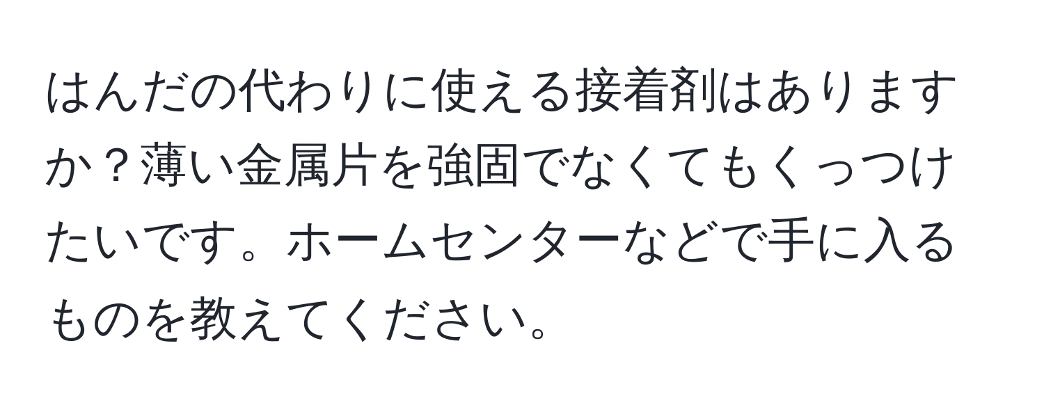 はんだの代わりに使える接着剤はありますか？薄い金属片を強固でなくてもくっつけたいです。ホームセンターなどで手に入るものを教えてください。