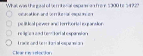 What was the goal of territorial expansion from 1300 to 1492?
education and territorial expansion
political power and territorial expansion
religion and territorial expansion
trade and territorial expansion
Clear my selection