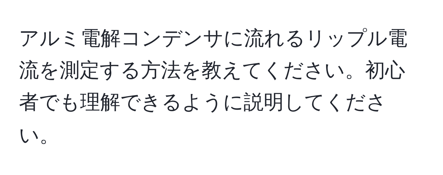 アルミ電解コンデンサに流れるリップル電流を測定する方法を教えてください。初心者でも理解できるように説明してください。