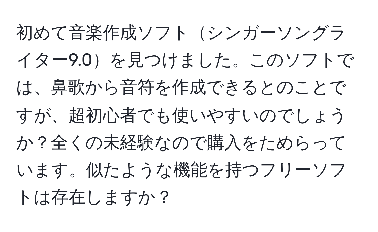 初めて音楽作成ソフトシンガーソングライター9.0を見つけました。このソフトでは、鼻歌から音符を作成できるとのことですが、超初心者でも使いやすいのでしょうか？全くの未経験なので購入をためらっています。似たような機能を持つフリーソフトは存在しますか？