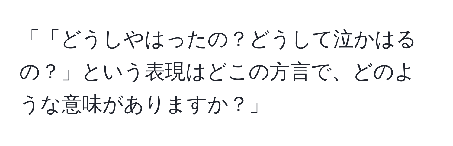 「「どうしやはったの？どうして泣かはるの？」という表現はどこの方言で、どのような意味がありますか？」