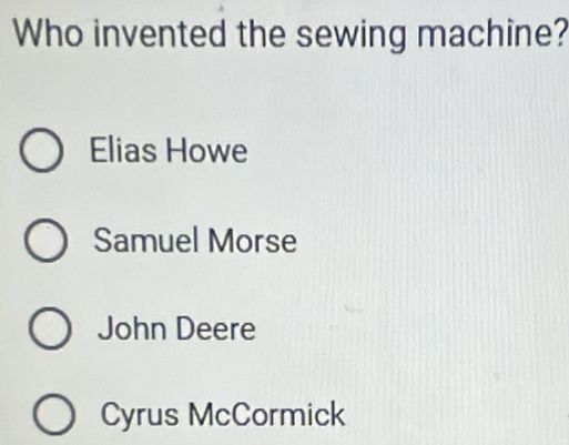 Who invented the sewing machine?
Elias Howe
Samuel Morse
John Deere
Cyrus McCormick