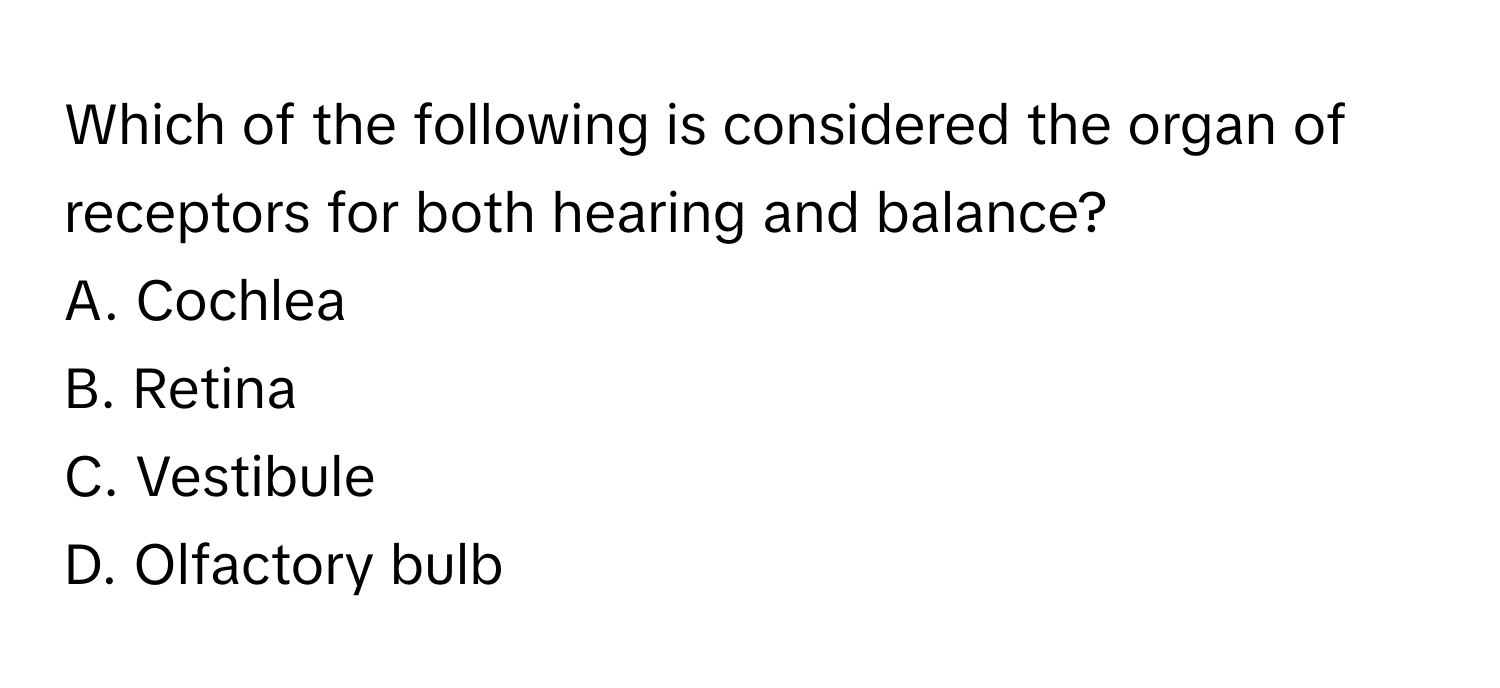 Which of the following is considered the organ of receptors for both hearing and balance? 
A. Cochlea 
B. Retina 
C. Vestibule 
D. Olfactory bulb