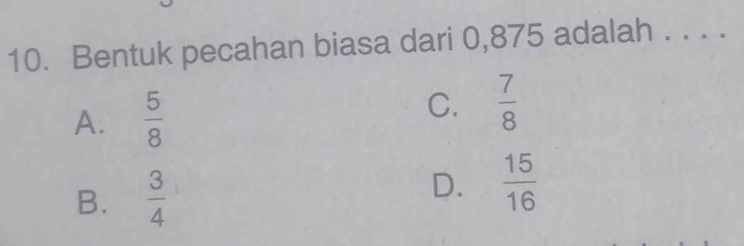 Bentuk pecahan biasa dari 0,875 adalah . . . .
A.  5/8 
C.  7/8 
B.  3/4 
D.  15/16 