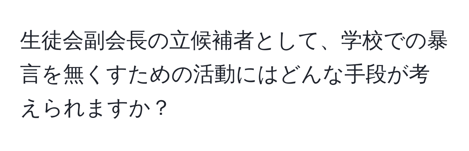 生徒会副会長の立候補者として、学校での暴言を無くすための活動にはどんな手段が考えられますか？