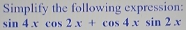 Simplify the following expression:
sin 4xcos 2x+cos 4xsin 2x