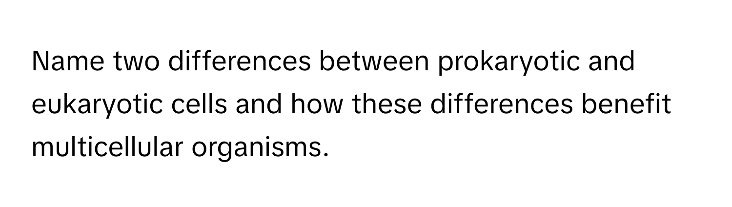 Name two differences between prokaryotic and eukaryotic cells and how these differences benefit multicellular organisms.