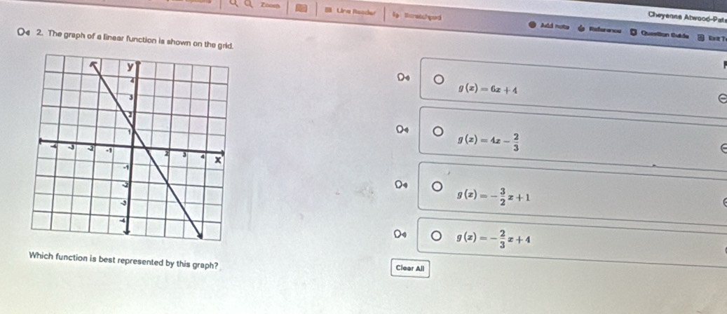 Zoos Una Rsoder lg Buratchqed 
Cheyeans Atwood-Pat 
Add nuta Reference Queston Guide Exz T 
( 2. The graph of a linear function is shown on the grid. 
Do
g(x)=6x+4
e
g(x)=4x- 2/3 
(
g(x)=- 3/2 x+1
g(x)=- 2/3 x+4
Which function is best represented by this graph? Clear All