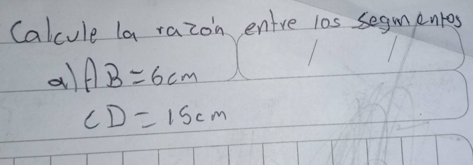 Calcule la razon entre i0s segmentos 
a AB=6cm
CD=15cm