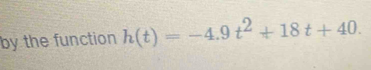 by the function h(t)=-4.9t^2+18t+40.