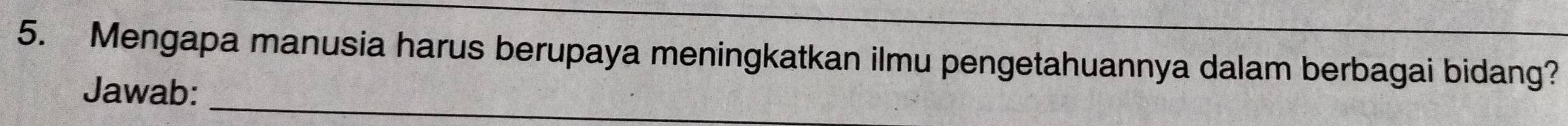 Mengapa manusia harus berupaya meningkatkan ilmu pengetahuannya dalam berbagai bidang? 
Jawab:_