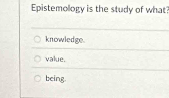 Epistemology is the study of what?
knowledge.
value.
being.