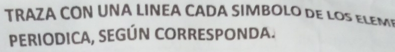 TRAZA CON UNA LINEA CADA SIMBOLO DE LOS ELEM 
PERIODICA, SEGÚN CORRESPONDA.