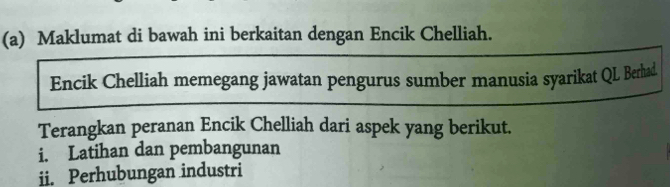 Maklumat di bawah ini berkaitan dengan Encik Chelliah. 
Encik Chelliah memegang jawatan pengurus sumber manusia syarikat QL Berhad. 
Terangkan peranan Encik Chelliah dari aspek yang berikut. 
i. Latihan dan pembangunan 
ii. Perhubungan industri