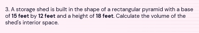 A storage shed is built in the shape of a rectangular pyramid with a base 
of 15 feet by 12 feet and a height of 18 feet. Calculate the volume of the 
shed's interior space.