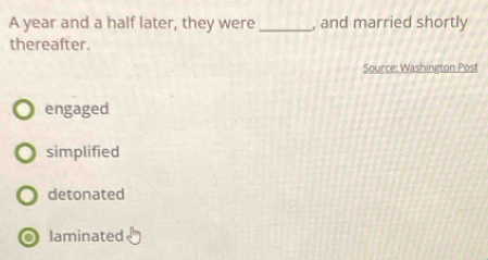 A year and a half later, they were _, and married shortly
thereafter.
Source: Washington Post
engaged
simplified
detonated
laminated