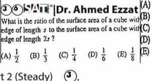 ③ 6 |Dr. Ahmed Ezzat (A)
What is the ratio of the surface area of a cube with (B)
edge of length s to the surface area of a cube with(C)
edge of length 2s ? (D)
(A)  1/2  (B)  1/3  (C)  1/4  (D)  1/6  (E)  1/8  (E)
t 2 (Steady) 3