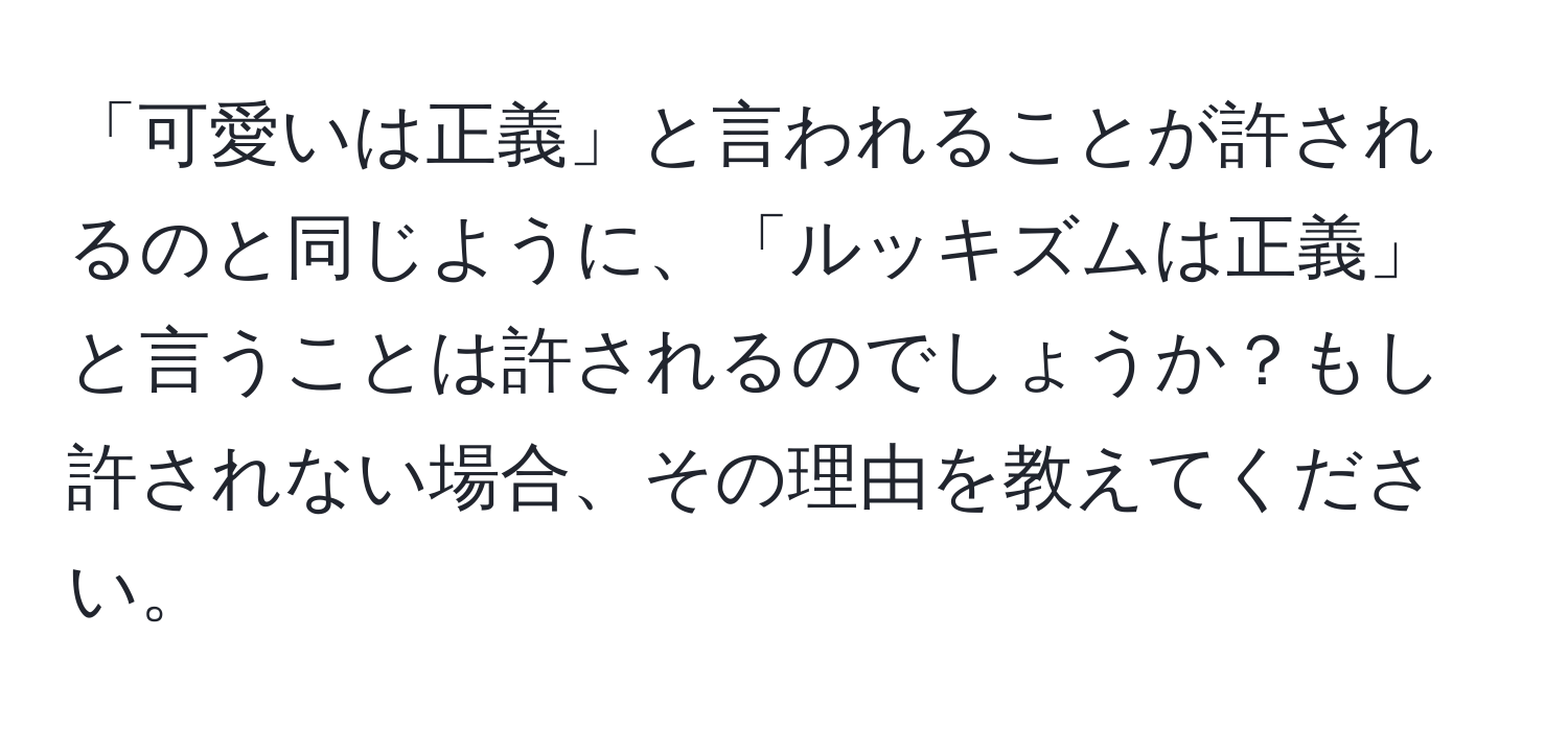 「可愛いは正義」と言われることが許されるのと同じように、「ルッキズムは正義」と言うことは許されるのでしょうか？もし許されない場合、その理由を教えてください。