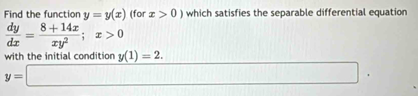 Find the function y=y(x) (for x>0) which satisfies the separable differential equation
 dy/dx = (8+14x)/xy^2 ; x>0
with the initial condition y(1)=2. x_n
y=□ □  □ 