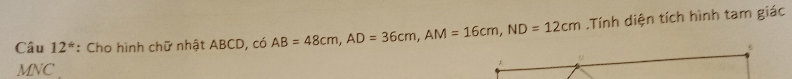 Câu 12^* : Cho hình chữ nhật ABCD, có AB=48cm, AD=36cm, AM=16cm, ND=12cm.Tính diện tích hình tam giác
MNC