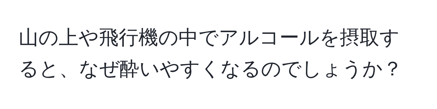 山の上や飛行機の中でアルコールを摂取すると、なぜ酔いやすくなるのでしょうか？