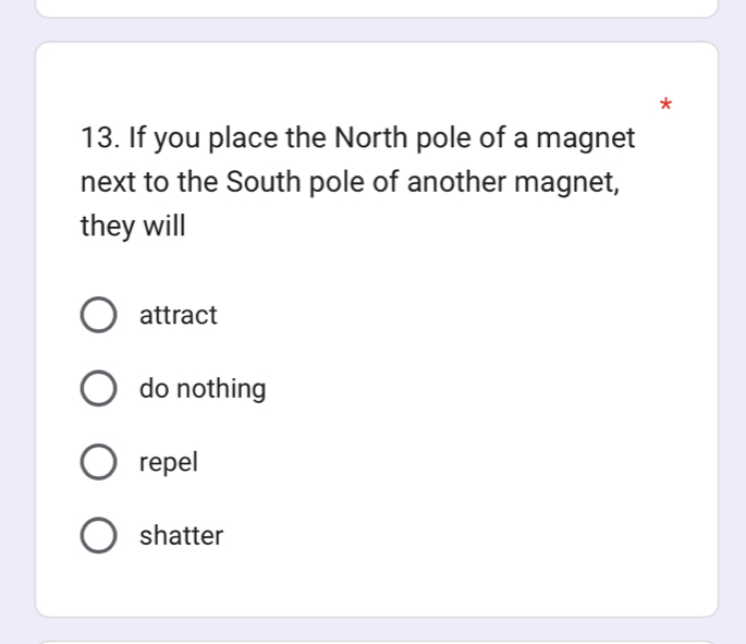 If you place the North pole of a magnet
next to the South pole of another magnet,
they will
attract
do nothing
repel
shatter